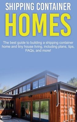 Shipping Container Homes: The best guide to building a shipping container home and tiny house living, including plans, tips, FAQs, and more!