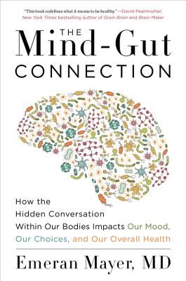 The Mind-Gut Connection: How the Hidden Conversation Within Our Bodies Impacts Our Mood, Our Choices