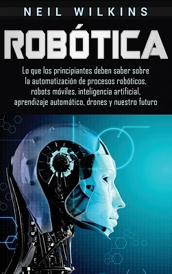 Robótica: Lo que los principiantes deben saber sobre la automatización de procesos robóticos, robots móviles, inteligencia artif (Hardcover)