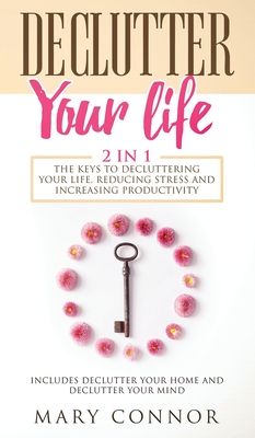 Declutter Your Life: The Keys To Decluttering Your Life, Reducing Stress And Increasing Productivity: Includes Declutter Your Home and Decl