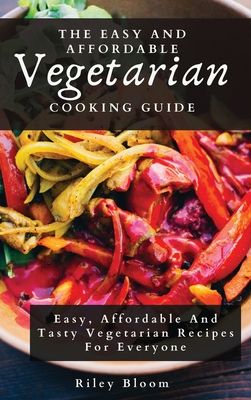 The Easy And Affordable Vegetarian Cooking Guide: Easy, Affordable And Tasty Vegetarian Recipes For Everyone