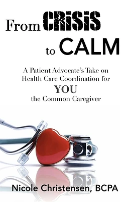 From Crisis to Calm: A Patient Advocate's Take on Health Care Coordination for YOU the Common Caregiver (Hardcover)