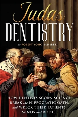 Judas Dentistry: How Dentists Scorn Science, Break the Hippocratic Oath, and Wreck Their Patients' Minds and Bodies (Paperback)