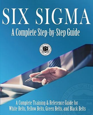 Six Sigma: A Complete Step-by-Step Guide: A Complete Training & Reference Guide for White Belts, Yellow Belts, Green Belts