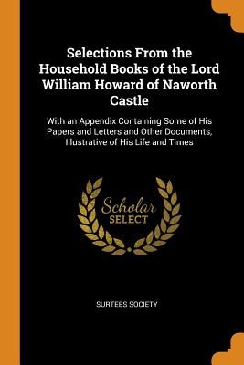 Selections from the Household Books of the Lord William Howard of Naworth Castle: With an Appendix Containing Some of His Papers and Letters and Other