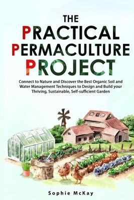 The Practical Permaculture Project: Connect to Nature and Discover the Best Organic Soil and Water Management Techniques to Design and Build your Thri