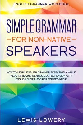 English Grammar Workbook: SIMPLE GRAMMAR FOR NON-NATIVE SPEAKERS - How to Learn English Grammar Effectively While Also Improving Reading Compreh