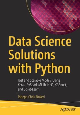 Data Science Solutions with Python: Fast and Scalable Models Using Keras, Pyspark Mllib, H2o, Xgboost, and Scikit-Learn