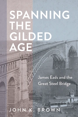 Spanning the Gilded Age: James Eads and the Great Steel Bridge (Hagley Library Studies in Business) (Hardcover)