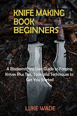 Knife Making Book for Beginners: A Bladesmithing User Guide to Forging Knives Plus Tips