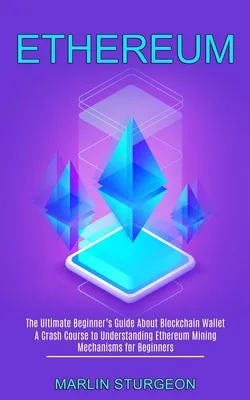 Ethereum: A Crash Course to Understanding Ethereum Mining Mechanisms for Beginners (The Ultimate Beginner's Guide About Blockcha