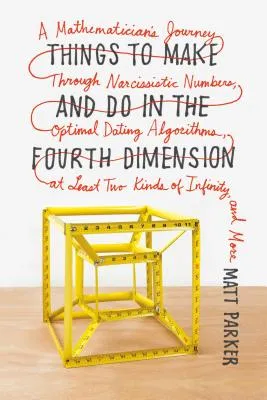 Things to Make and Do in the Fourth Dimension: A Mathematician's Journey Through Narcissistic Numbers, Optimal Dating Algorithms, at Least Two Kinds o