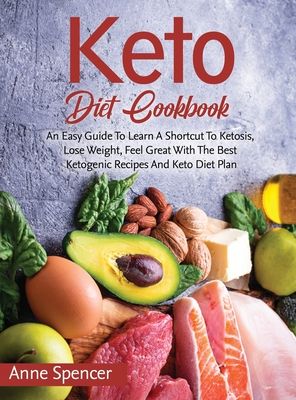 Keto Diet Cookbook: An Easy Guide To Learn A Shortcut To Ketosis, Lose Weight, Feel Great With The Best Ketogenic Recipes And Keto Diet Pl