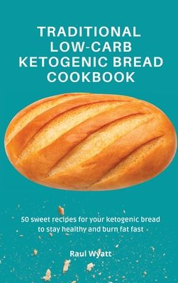 Traditional Low-Carb Ketogenic Bread Cookbook: 50 sweet recipes for your ketogenic bread to stay healthy and burn fat fast