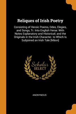 Reliques of Irish Poetry: Consisting of Heroic Poems, Odes, Elegies, and Songs, Tr. Into English Verse: With Notes Explanatory and Historical; A