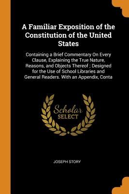 A Familiar Exposition of the Constitution of the United States: Containing a Brief Commentary on Every Clause, Explaining the True Nature, Reasons, an