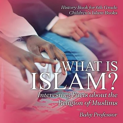 What is Islam? Interesting Facts about the Religion of Muslims - History Book for 6th Grade Children's Islam Books (Paperback)