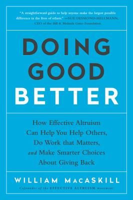 Doing Good Better: How Effective Altruism Can Help You Help Others, Do Work That Matters, and Make Smarter Choices about Giving Back