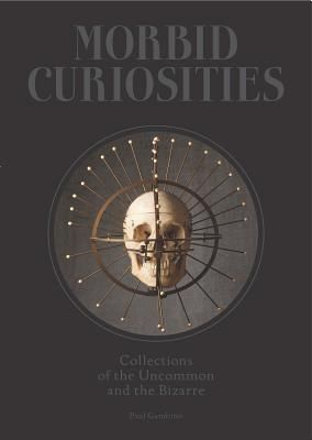 Morbid Curiosities: Collections of the Uncommon and the Bizarre (Skulls, Mummified Body Parts, Taxidermy and more, remarkable, curious, macabre collections) (Hardcover)