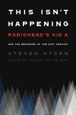 This Isn't Happening: Radiohead's "kid A" and the Beginning of the 21st Century