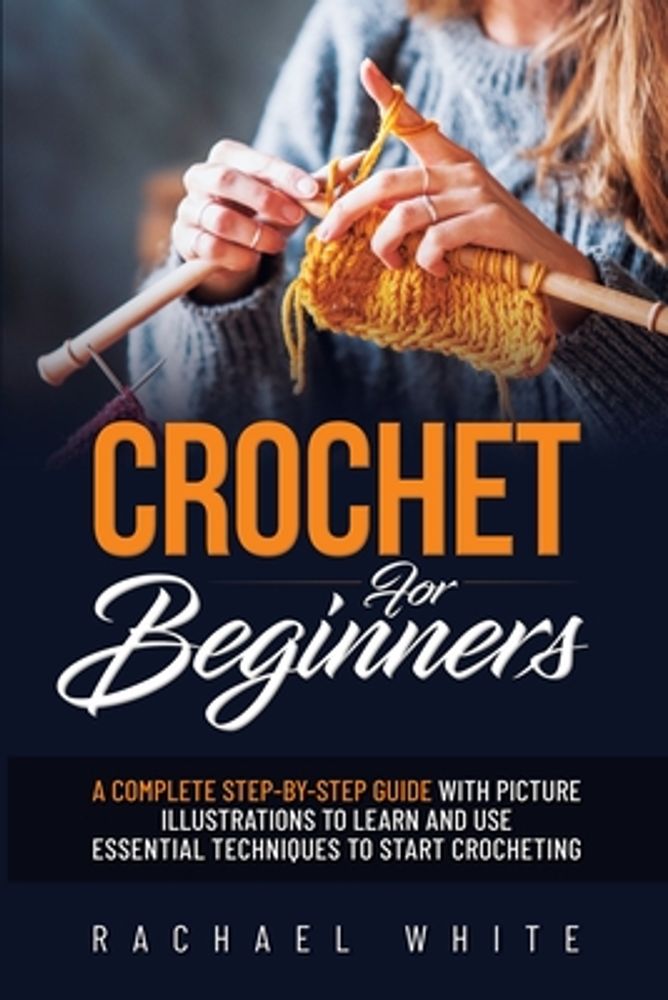 Rachael White Crochet for Beginners: A Complete Step-By-Step Guide to Learn  & Use Essential Techniques to Start Crocheting, Fun & Easy projects for  Beginne