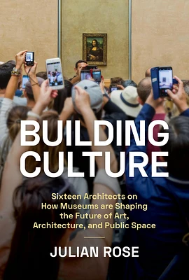 Building Culture: Sixteen Architects on How Museums Are Shaping the Future of Art, Architecture, and Public Space (Hardcover)