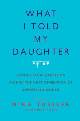 What I Told My Daughter: Lessons from Leaders on Raising the Next Generation of Empowered Women