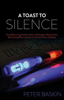 A Toast to Silence: Avoid Becoming Another Victim of Deceptive Police Tactics by Knowing When and How to Use the Power of Silence