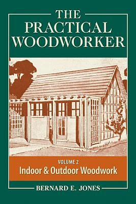 The Practical Woodworker, Volume 2: A Complete Guide to the Art and Practice of Woodworking: Indoor & Outdoor Woodwork (Paperback)