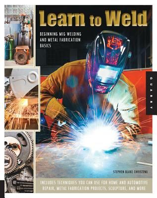 Learn to Weld: Beginning MIG Welding and Metal Fabrication Basics - Includes techniques you can use for home and automotive repair, metal fabrication projects, sculpture, and more (Paperback)