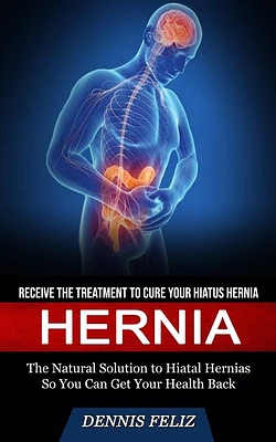 Hernia: Receive the Treatment to Cure Your Hiatus Hernia (The Natural Solution to Hiatal Hernias So You Can Get Your Health Ba (Paperback)