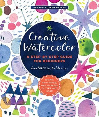 Creative Watercolor: A Step-by-Step Guide for Beginners--Create with Paints, Inks, Markers, Glitter, and More! (Art for Modern Makers #1) (Paperback)