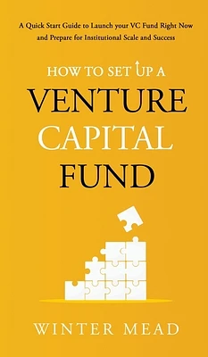 How To Set Up A Venture Capital Fund: A Quick Start Guide to Launching Your VC Fund Right Now and Preparing for Institutional Scale and Success (Hardcover)