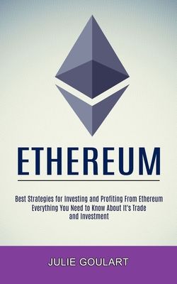 Ethereum: Everything You Need to Know About It's Trade and Investment (Best Strategies for Investing and Profiting From Ethereum