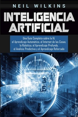 Inteligencia Artificial: Una Guía Completa sobre la IA, el Aprendizaje Automático, el Internet de las Cosas, la Robótica