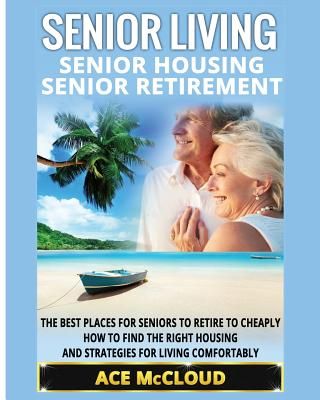 Senior Living: Senior Housing: Senior Retirement: The Best Places for Seniors to Retire to Cheaply, How to Find the Right Housing and