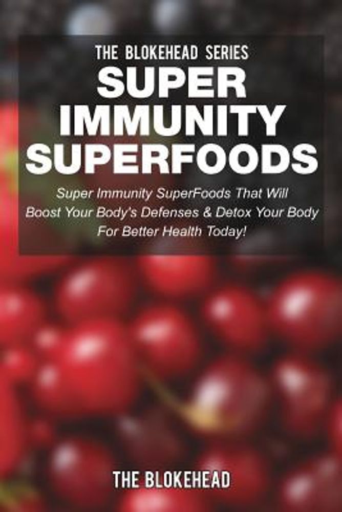 Super Immunity Superfoods: Super Immunity Superfoods That Will Boost Your Body's Defenses & Detox Your Body