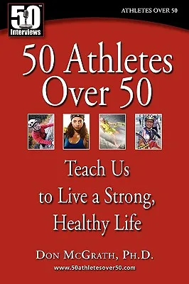 50 Athletes Over 50: Teach Us to Live a Strong, Healthy Life