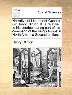 Narrative of Lieutenant-General Sir Henry Clinton, K.B. Relative to His Conduct During Part of His Command of the King's Troops in North America Secon