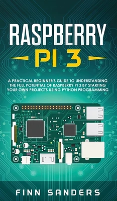 Raspberry Pi 3: A Practical Beginner's Guide To Understanding The Full Potential Of Raspberry Pi 3 By Starting Your Own Projects Using (Hardcover)