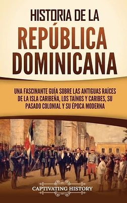 Historia de la República Dominicana: Una fascinante guía sobre las antiguas raíces de la isla caribeña, los taínos y caribes, su pasado colonial y su (Hardcover)