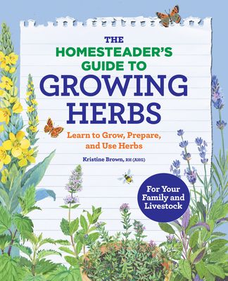 The Homesteader's Guide to Growing Herbs: Learn to Grow, Prepare, and Use Herbs