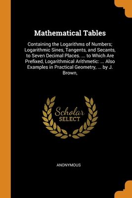 Mathematical Tables: Containing the Logarithms of Numbers; Logarithmic Sines, Tangents, and Secants, to Seven Decimal Places. ... to Which