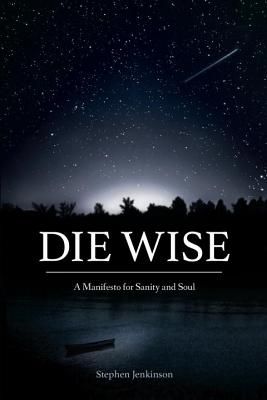 Die Wise: A Manifesto for Sanity and Soul