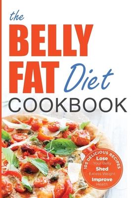 Belly Fat Diet Cookbook: 105 Easy and Delicious Recipes to Lose Your Belly, Shed Excess Weight, Improve Health