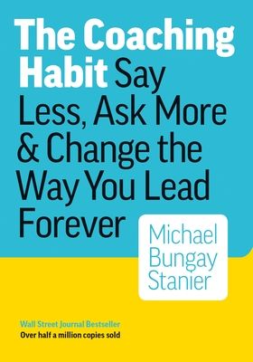 The Coaching Habit: Say Less, Ask More & Change the Way Your Lead Forever