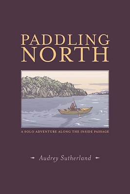 Paddling North: A Solo Adventure Along the Inside Passage (Paperback)