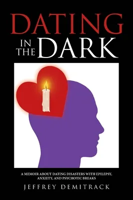 Dating in the Dark: A Memoir about Dating Disasters with Epilepsy, Anxiety, and Psychotic Breaks