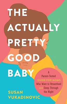 The Actually Pretty Good Baby: A Parent-Tested Guide for Moms who Want to Breastfeed and Sleep Through the Night (Paperback)