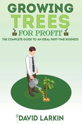 Growing Trees for Profit: The Complete Guide to an Ideal Part-Time Business